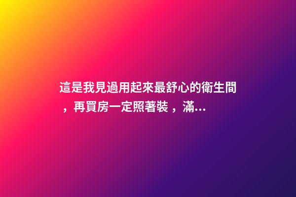 這是我見過用起來最舒心的衛生間，再買房一定照著裝，滿滿干貨